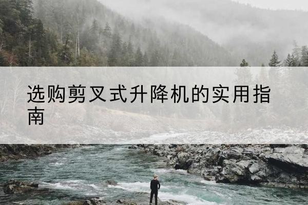陇县剪叉式升降机怎么选-选购剪叉式升降机的实用指南