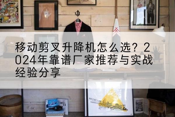 陇县升降平台厂家推荐-移动剪叉升降机怎么选?2024年靠谱厂家推荐与实战经验分享