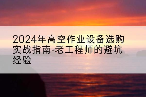 陇县高空作业升降机厂家推荐-2024年高空作业设备选购实战指南-老工程师的避坑经验