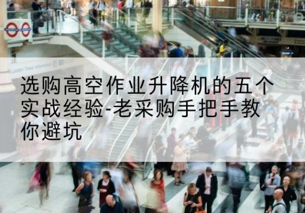 陇县高空作业升降机厂家-选购高空作业升降机的五个实战经验-老采购手把手教你避坑