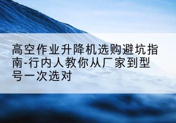 陇县升降平台厂家-高空作业升降机选购避坑指南-行内人教你从厂家到型号一次选对