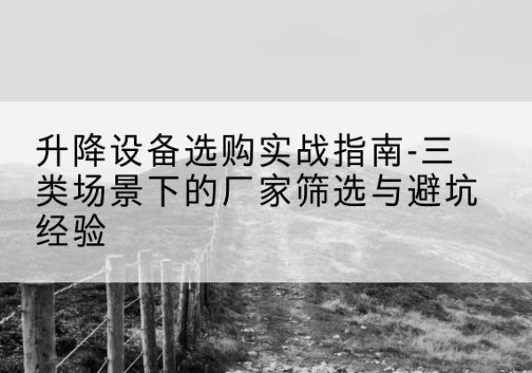 陇县移动式升降机厂家推荐-升降设备选购实战指南-三类场景下的厂家筛选与避坑经验
