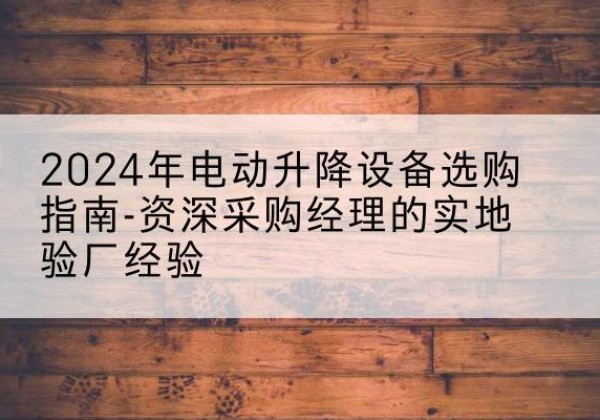 陇县电动剪叉升降平台厂家-2024年电动升降设备选购指南-资深采购经理的实地验厂经验