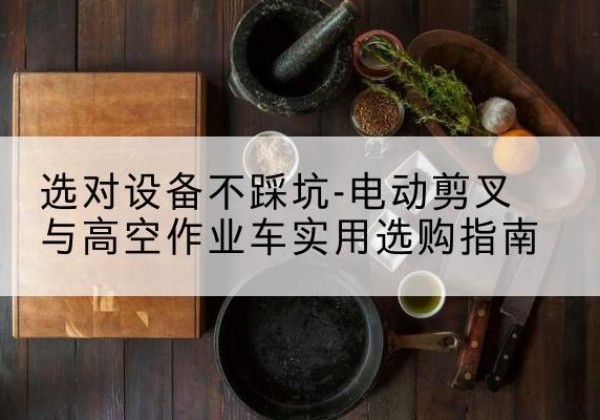陇县电动剪叉升降平台怎么选-选对设备不踩坑-电动剪叉与高空作业车实用选购指南