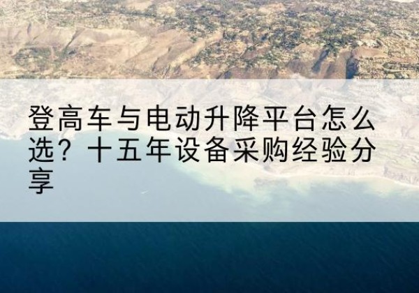 陇县登高车厂家厂家-登高车与电动升降平台怎么选？十五年设备采购经验分享