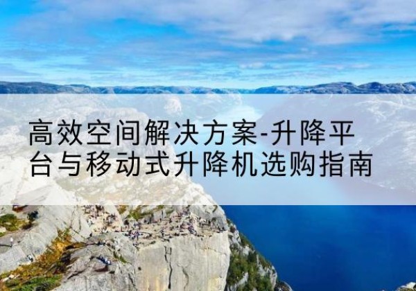 陇县升降平台厂家-*空间解决方案-升降平台与移动式升降机选购指南