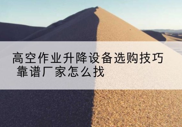陇县电动升降平台厂家推荐-高空作业升降设备选购技巧 靠谱厂家怎么找
