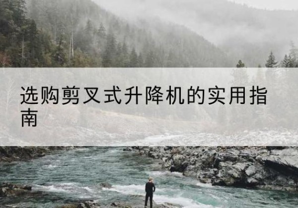 陇县剪叉式升降机怎么选-选购剪叉式升降机的实用指南