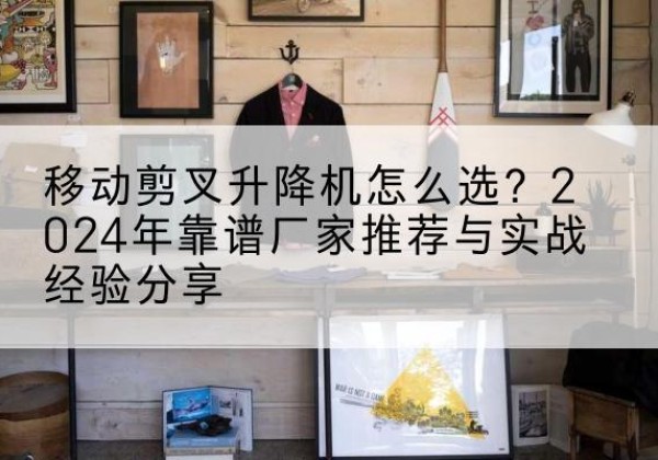 陇县升降平台厂家推荐-移动剪叉升降机怎么选？2024年靠谱厂家推荐与实战经验分享