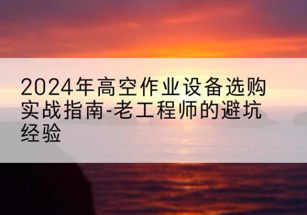 陇县高空作业升降机厂家推荐-2024年高空作业设备选购实战指南-老工程师的避坑经验