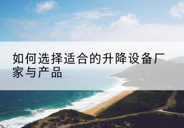 陇县电动升降平台厂家-如何选择适合的升降设备厂家与产品